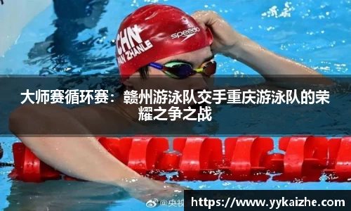 大师赛循环赛：赣州游泳队交手重庆游泳队的荣耀之争之战
