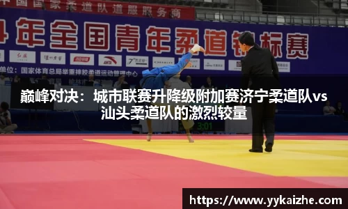 巅峰对决：城市联赛升降级附加赛济宁柔道队vs汕头柔道队的激烈较量