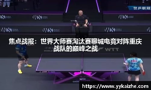 焦点战报：世界大师赛淘汰赛聊城电竞对阵重庆战队的巅峰之战